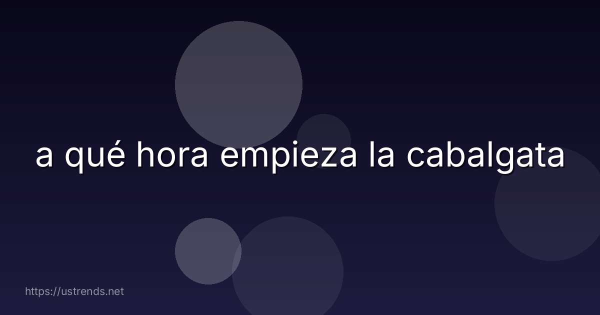 a qué hora empieza la cabalgata
