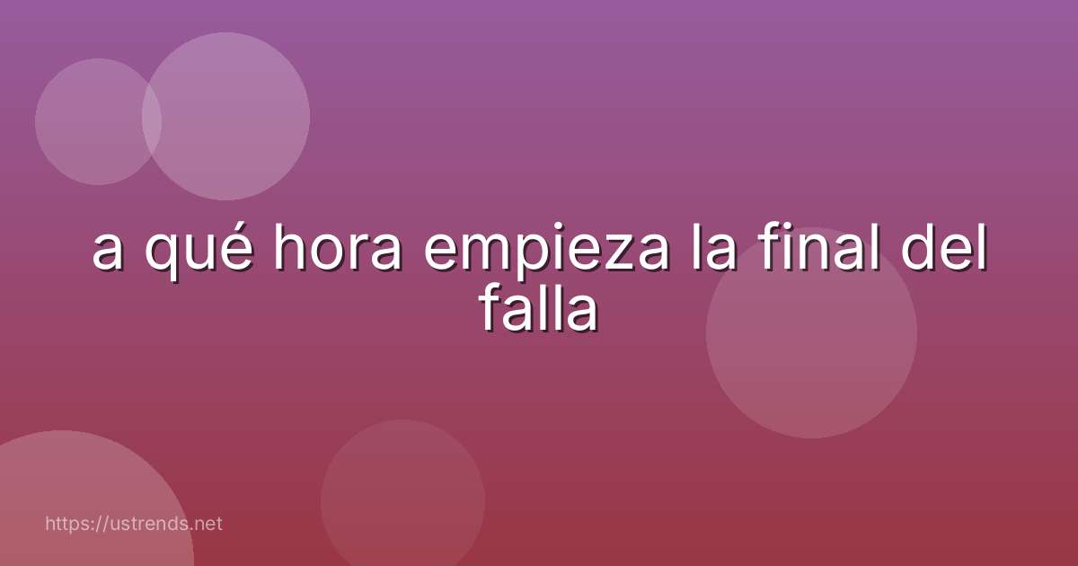 a qué hora empieza la final del falla