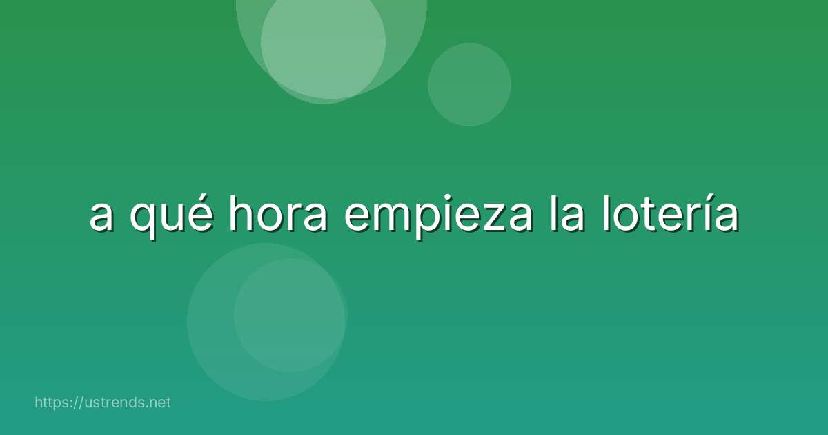 a qué hora empieza la lotería