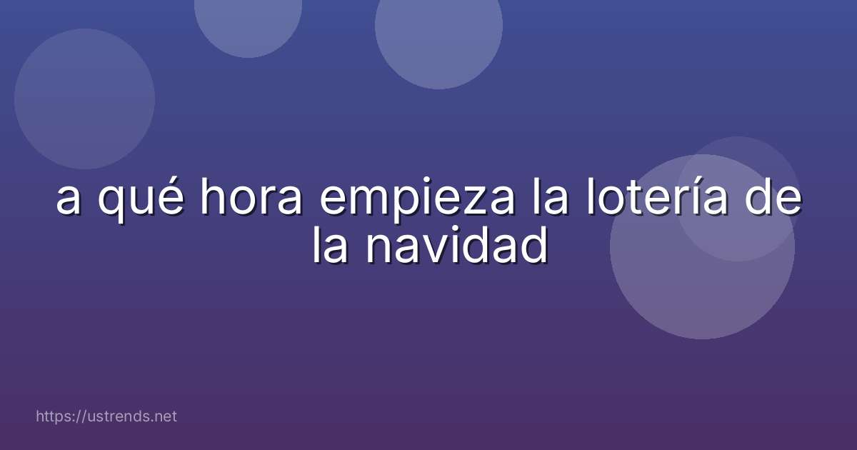 a qué hora empieza la lotería de la navidad
