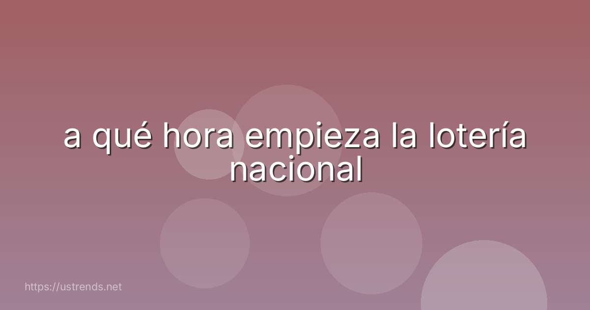 a qué hora empieza la lotería nacional