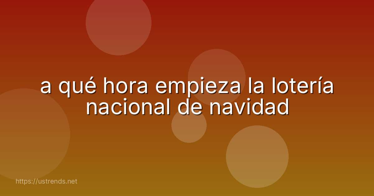 a qué hora empieza la lotería nacional de navidad