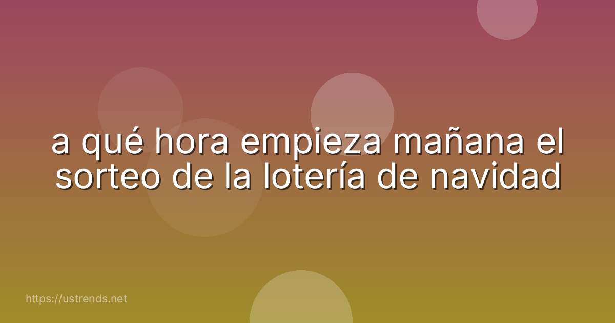 a qué hora empieza mañana el sorteo de la lotería de navidad