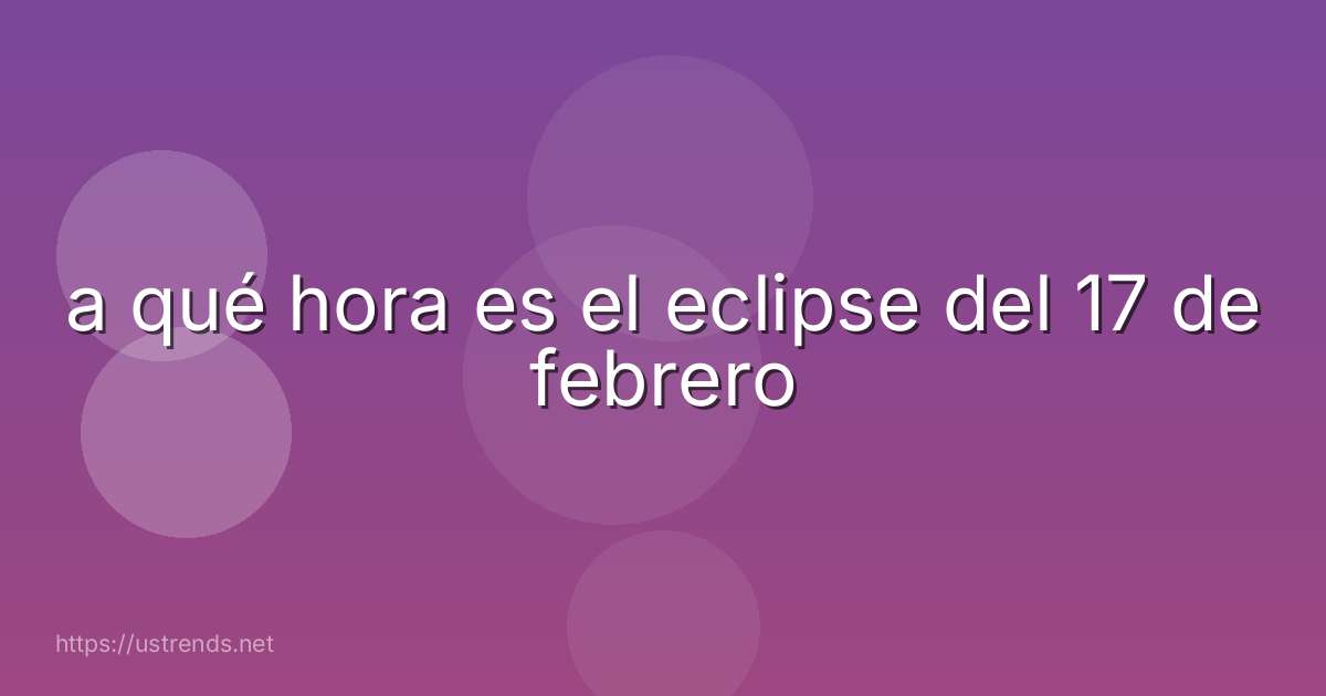 a qué hora es el eclipse del 17 de febrero