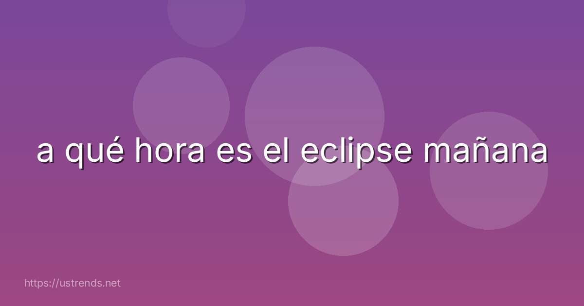 a qué hora es el eclipse mañana