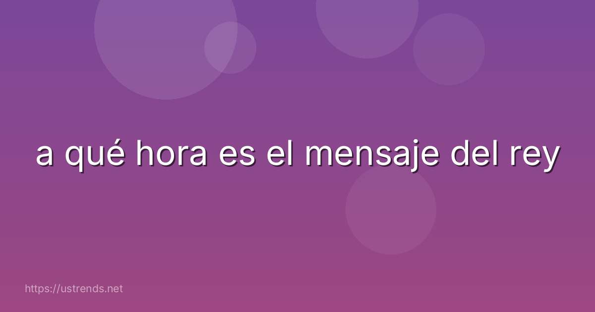 a qué hora es el mensaje del rey