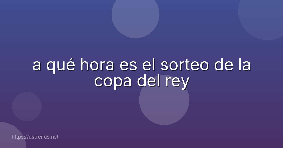 a qué hora es el sorteo de la copa del rey