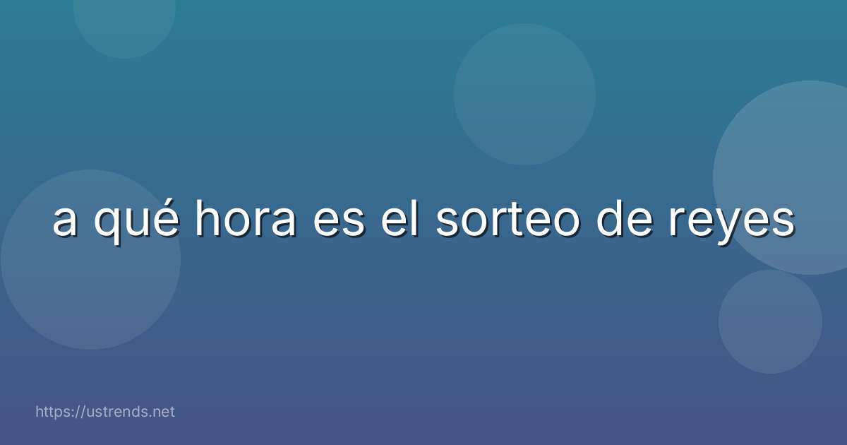 a qué hora es el sorteo de reyes