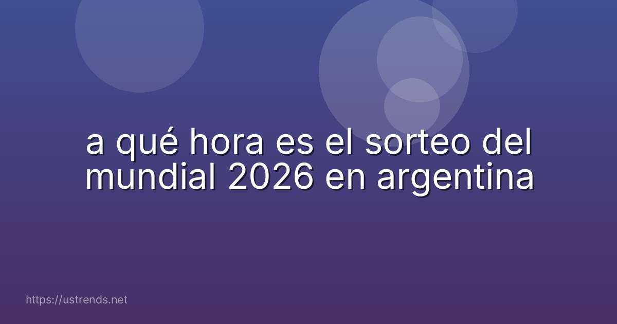 a qué hora es el sorteo del mundial 2026 en argentina