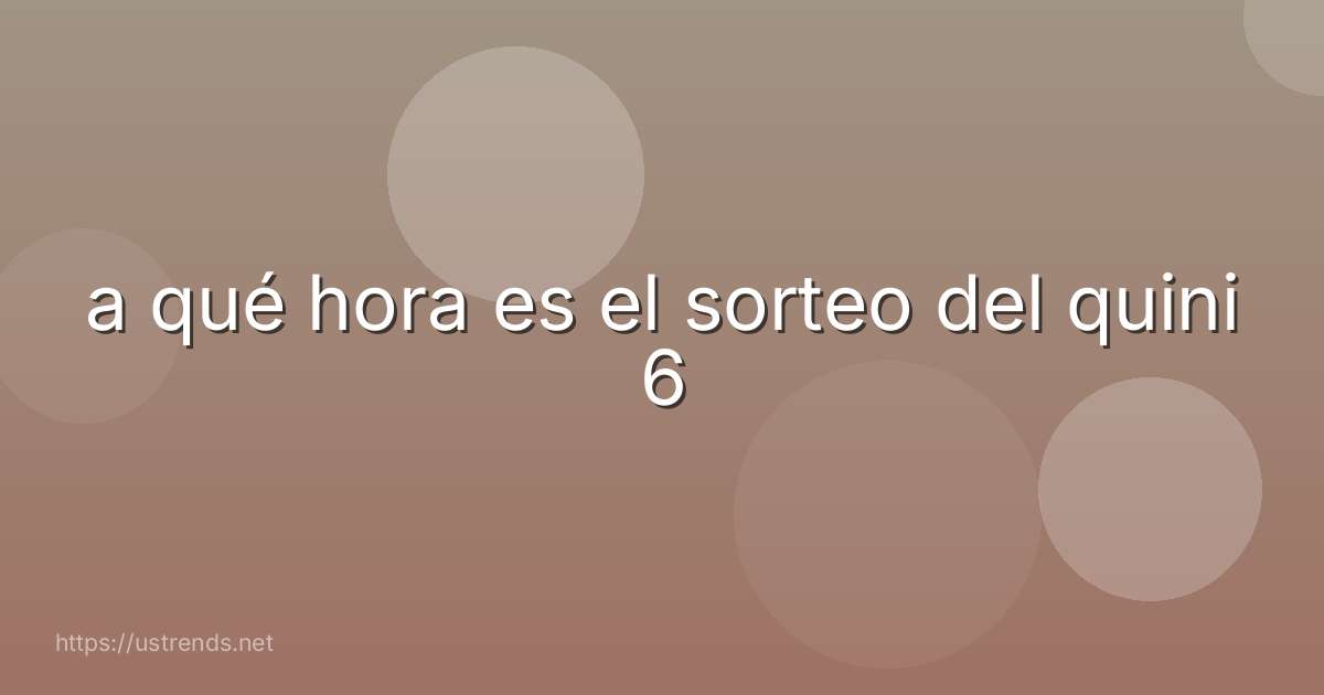 a qué hora es el sorteo del quini 6