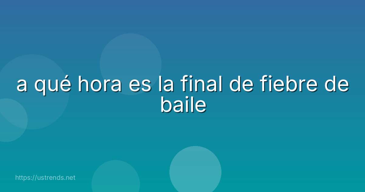 a qué hora es la final de fiebre de baile