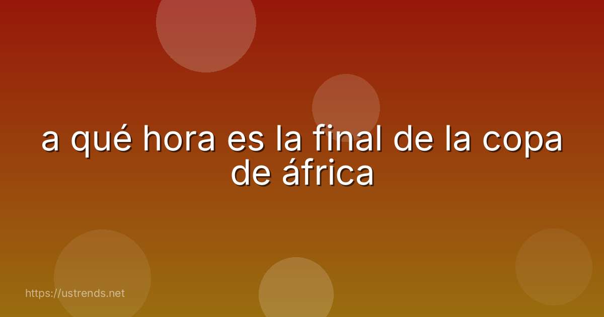 a qué hora es la final de la copa de áfrica