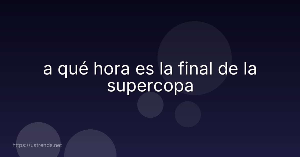 a qué hora es la final de la supercopa