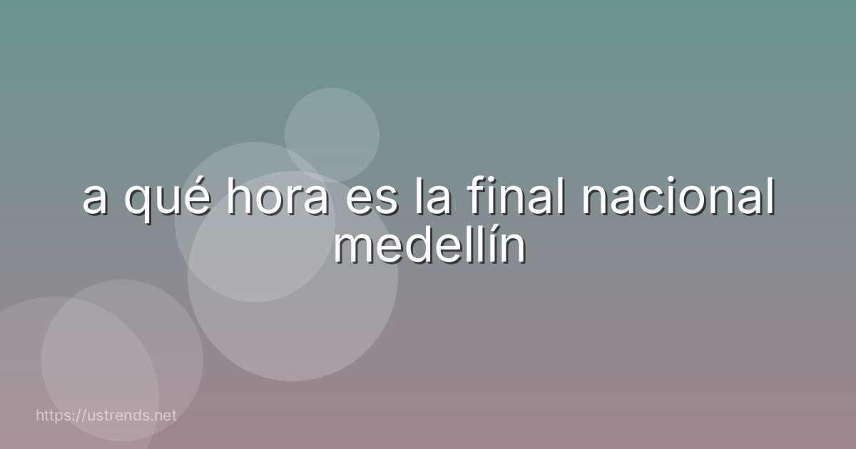 a qué hora es la final nacional medellín