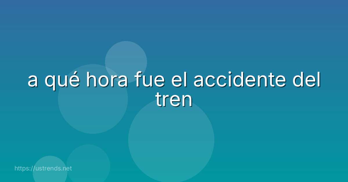 a qué hora fue el accidente del tren
