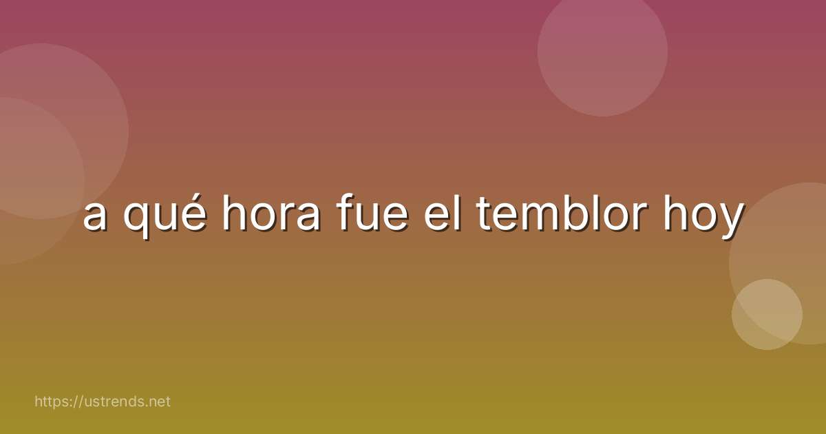 a qué hora fue el temblor hoy
