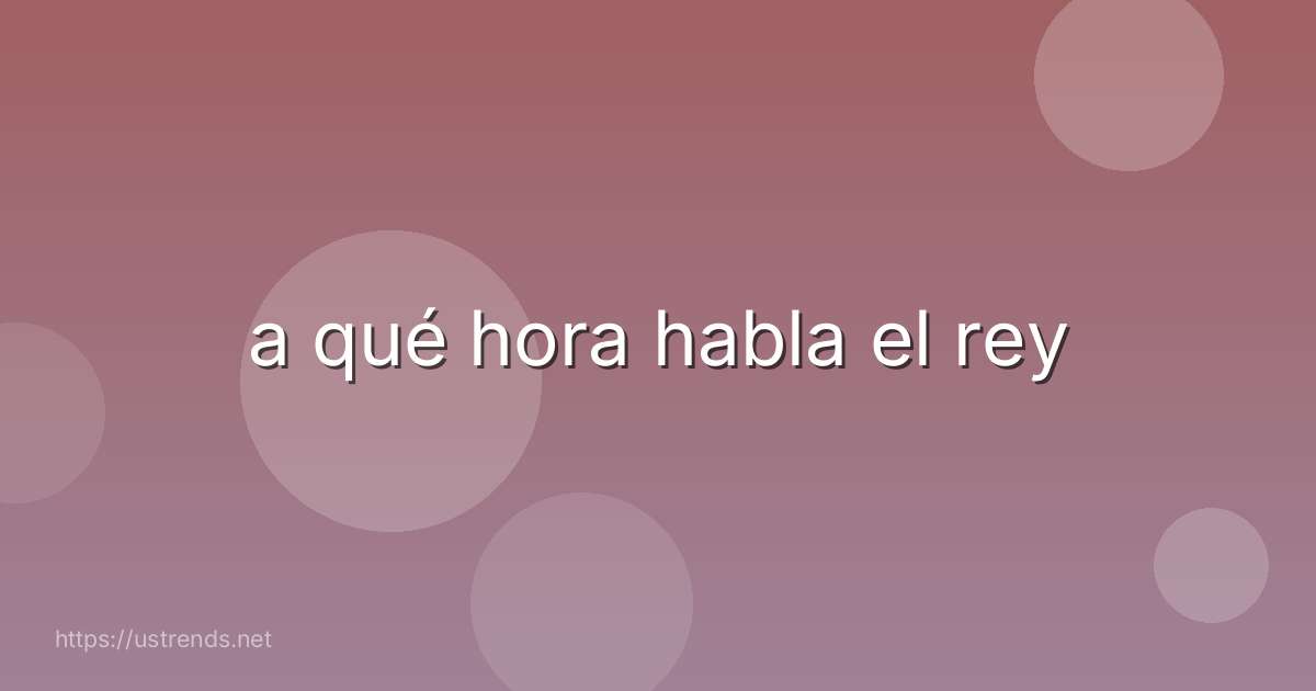 a qué hora habla el rey