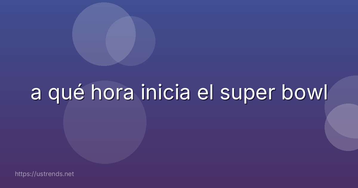 a qué hora inicia el super bowl