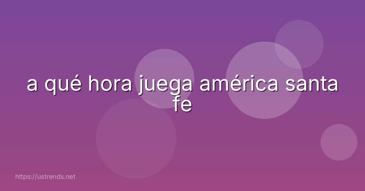a qué hora juega américa santa fe