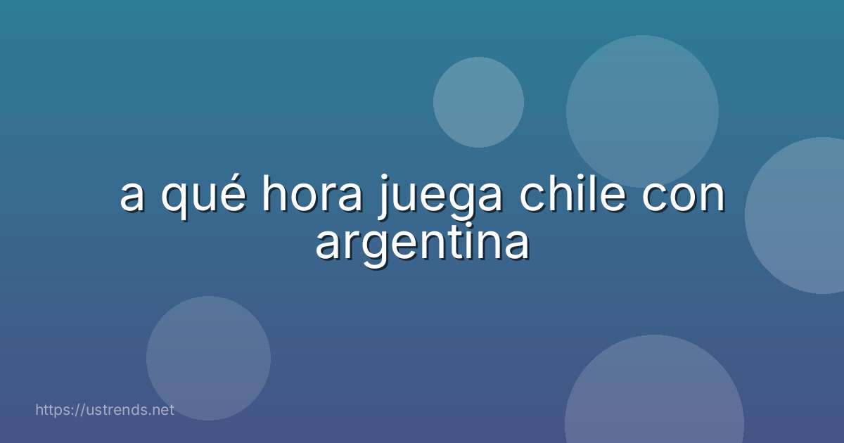 a qué hora juega chile con argentina