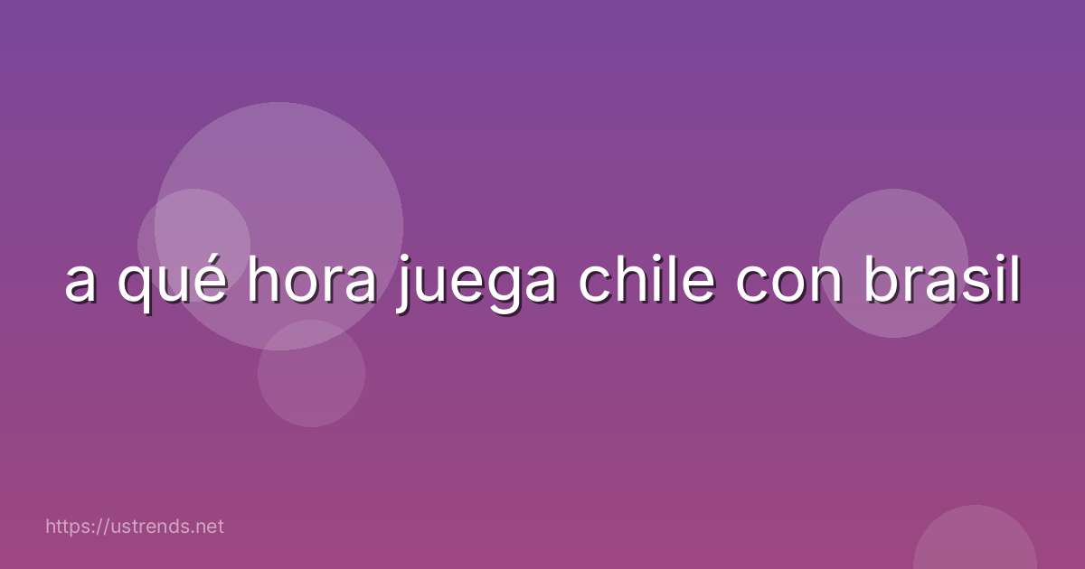 a qué hora juega chile con brasil