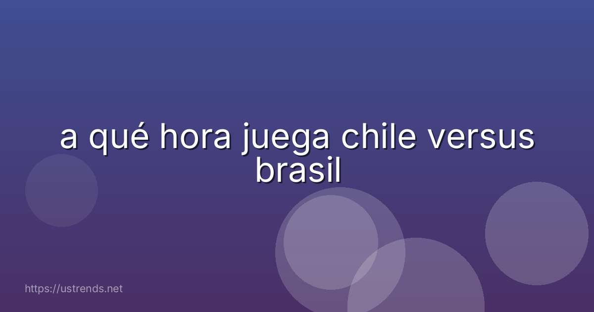 a qué hora juega chile versus brasil
