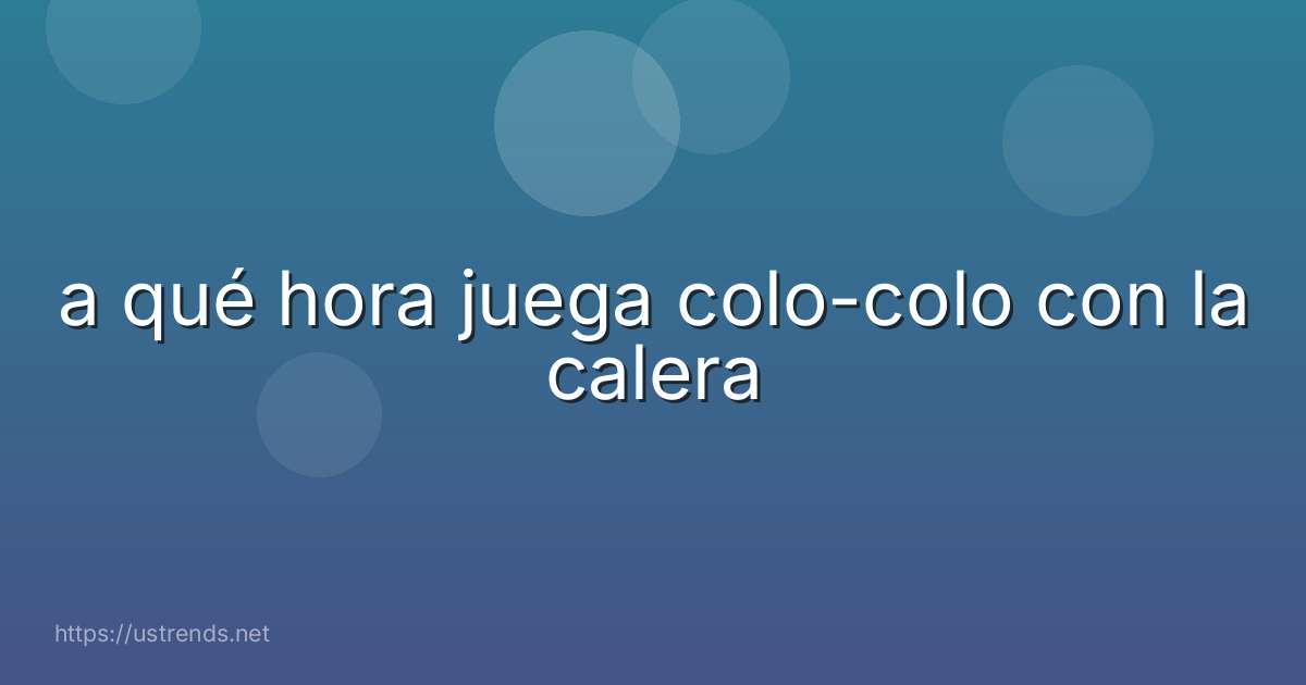 a qué hora juega colo-colo con la calera
