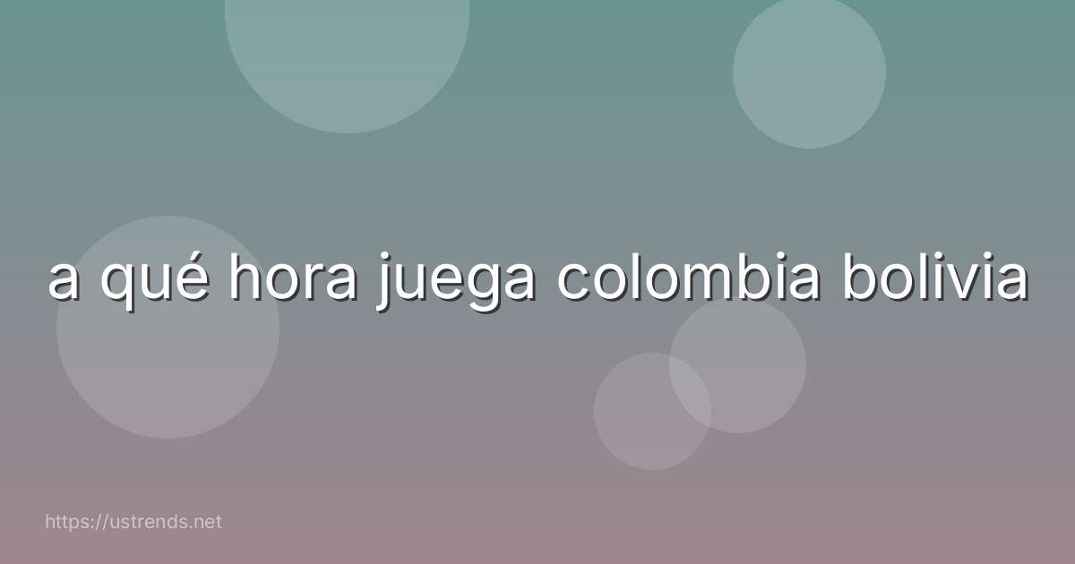 a qué hora juega colombia bolivia
