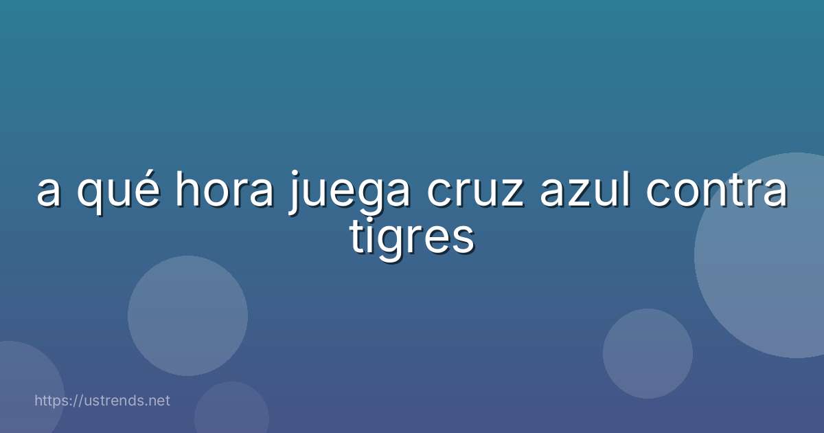 a qué hora juega cruz azul contra tigres