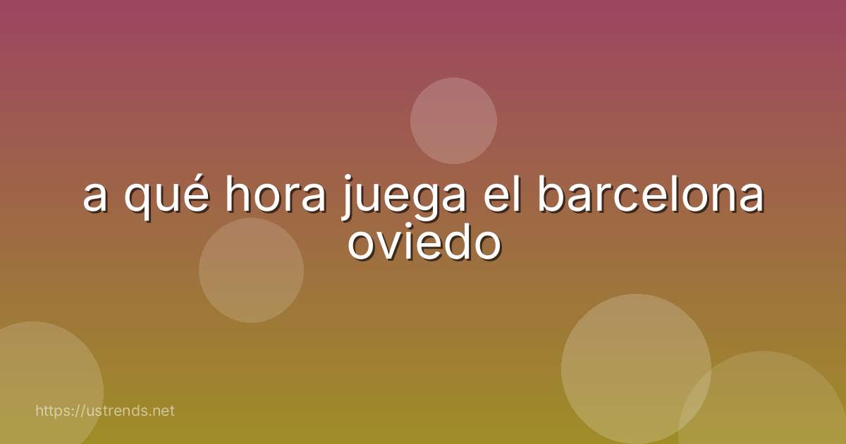 a qué hora juega el barcelona oviedo