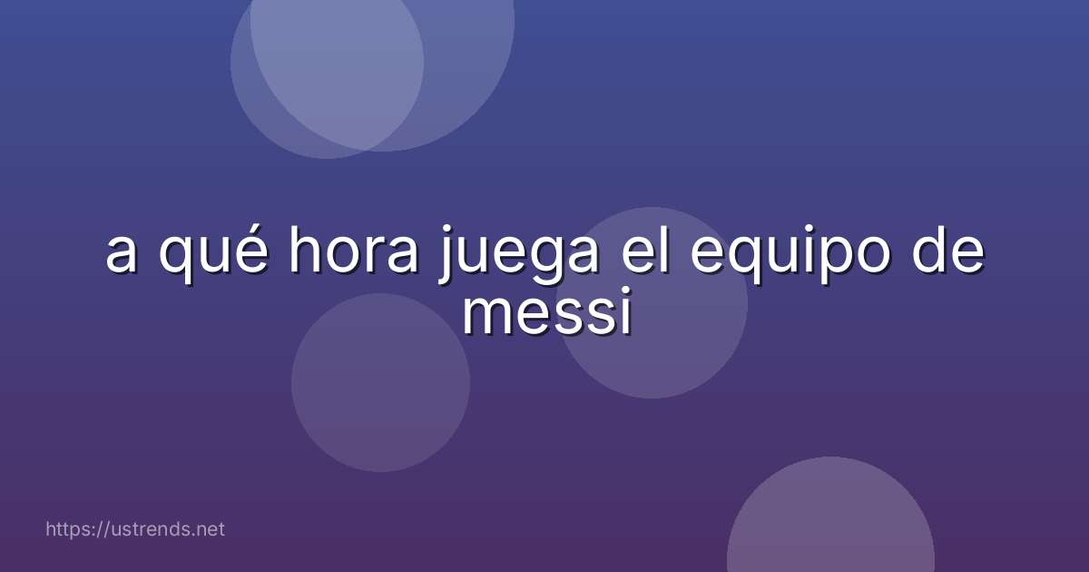 a qué hora juega el equipo de messi