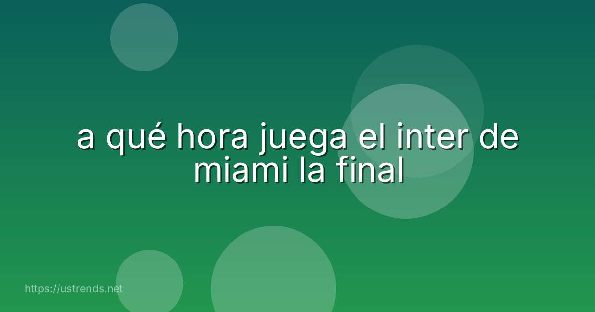 a qué hora juega el inter de miami la final