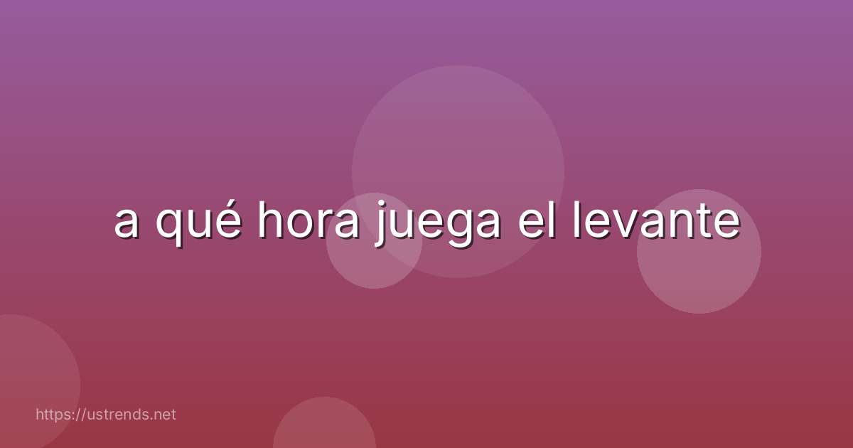 a qué hora juega el levante