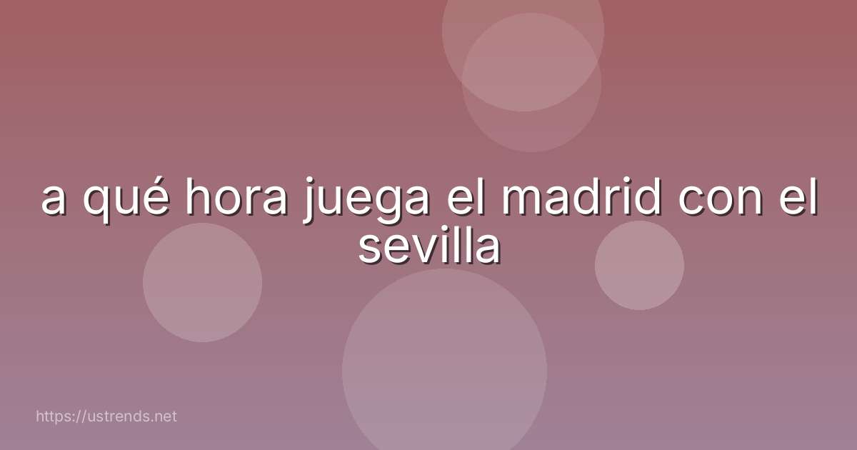 a qué hora juega el madrid con el sevilla
