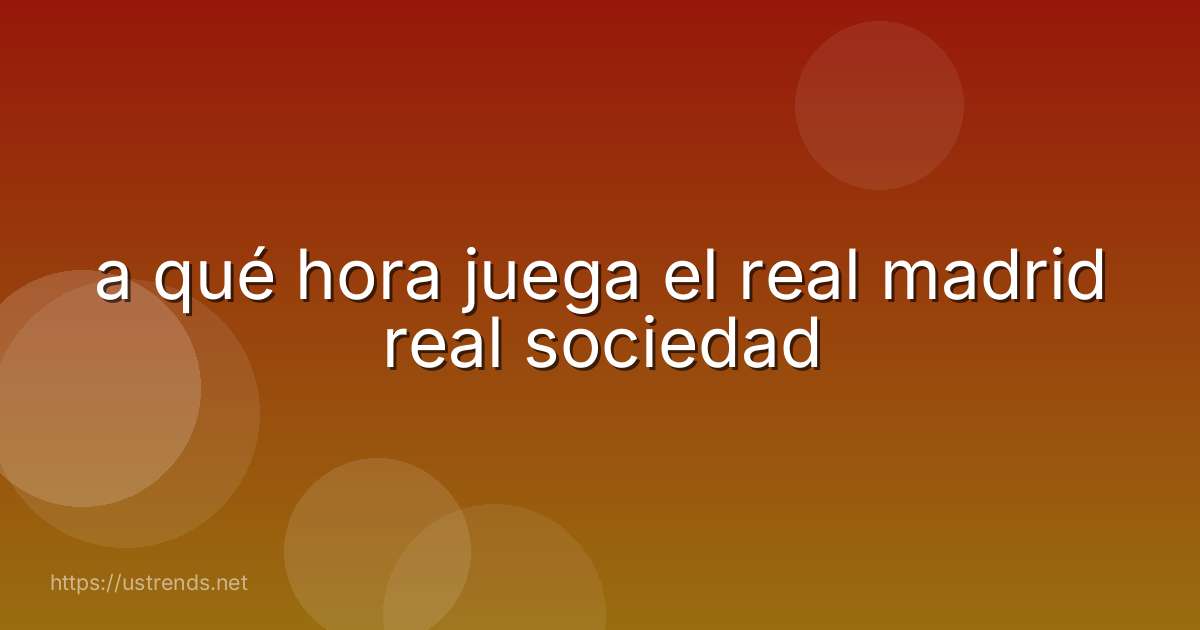 a qué hora juega el real madrid real sociedad