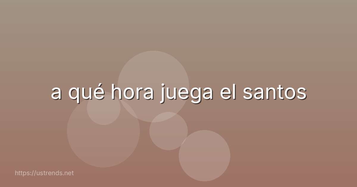 a qué hora juega el santos