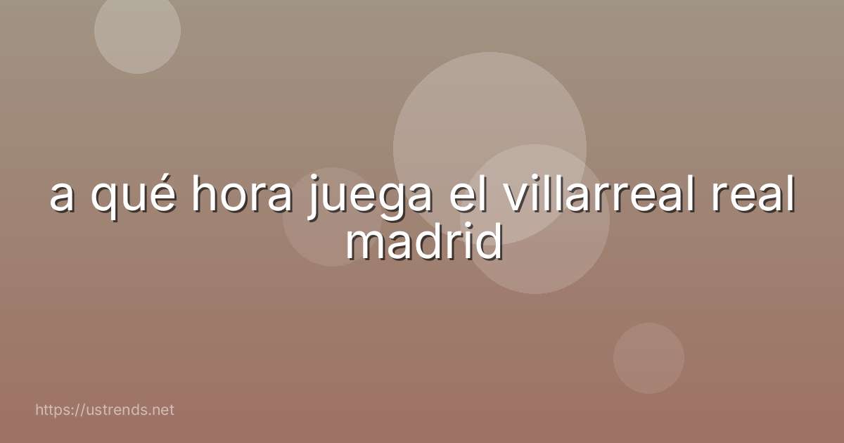a qué hora juega el villarreal real madrid