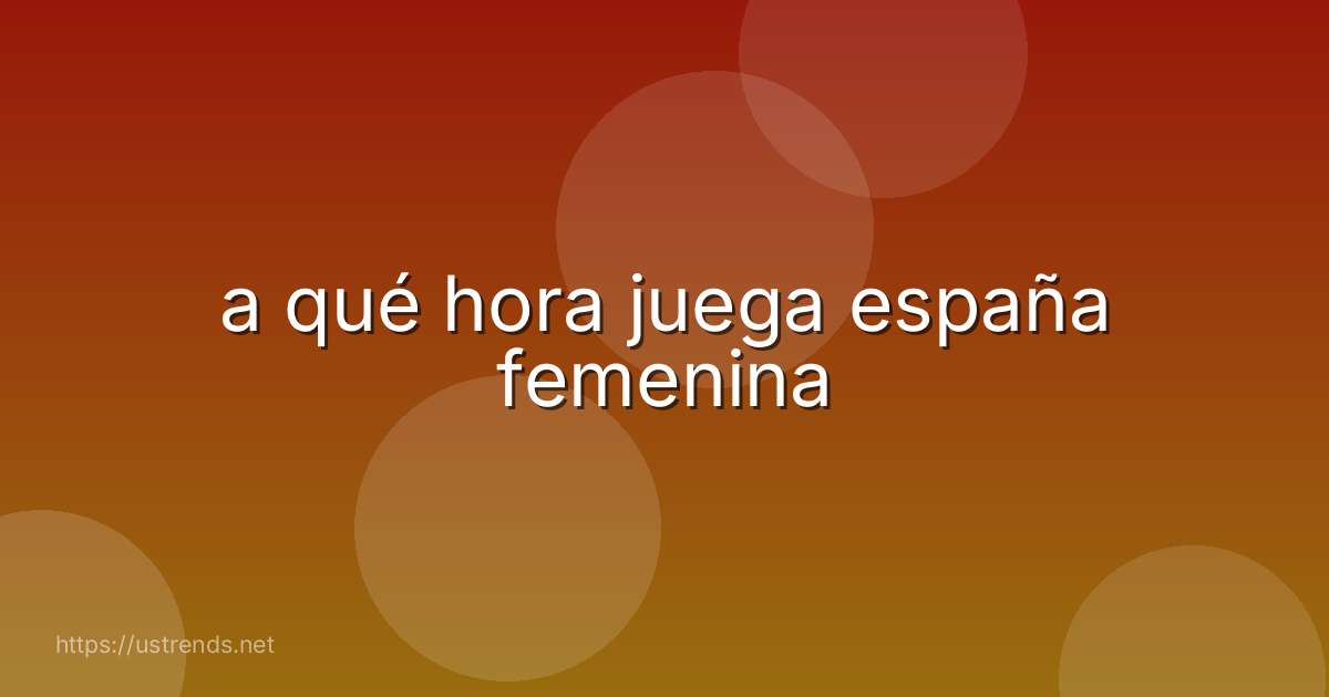 a qué hora juega españa femenina