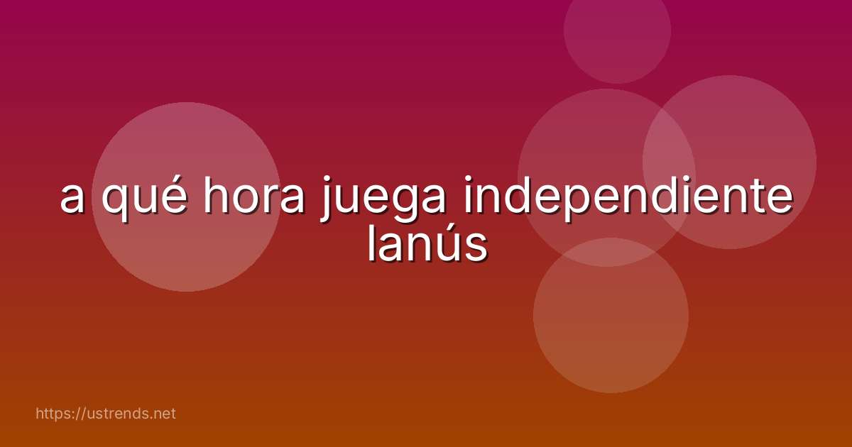 a qué hora juega independiente lanús