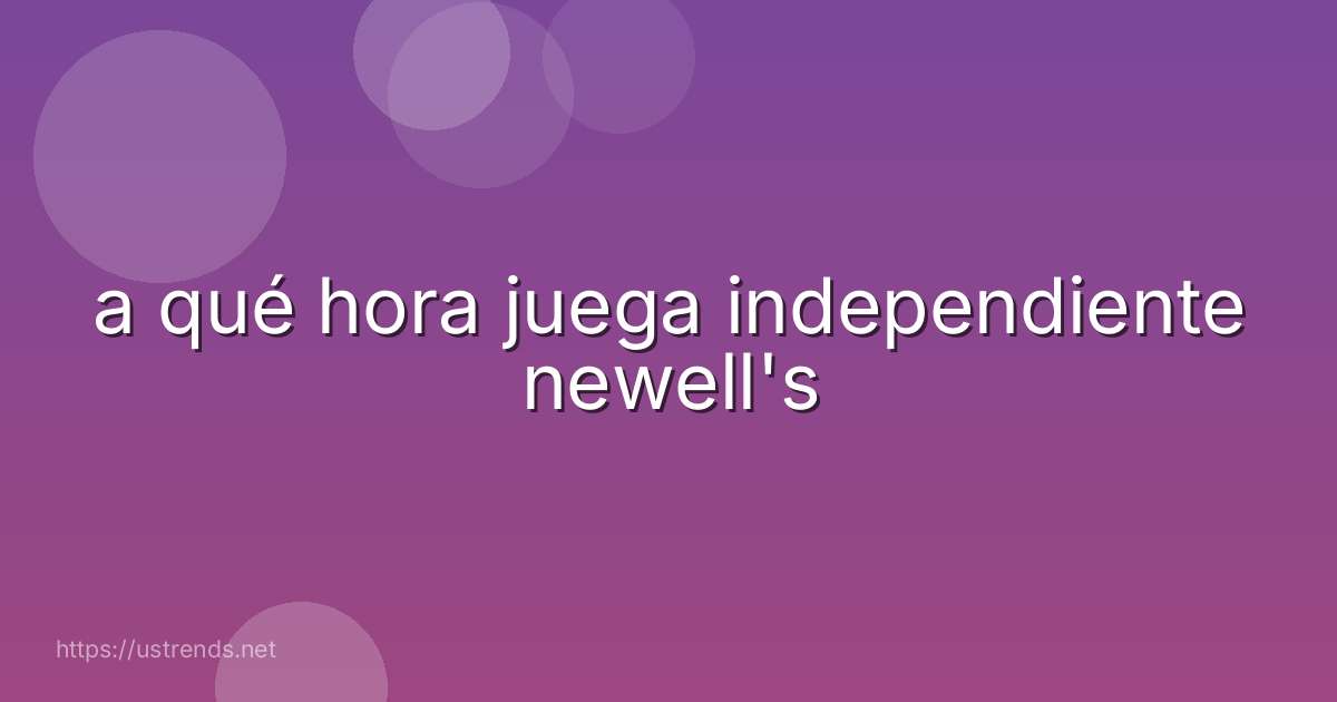a qué hora juega independiente newell's