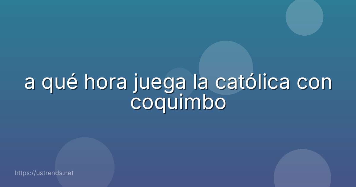 a qué hora juega la católica con coquimbo