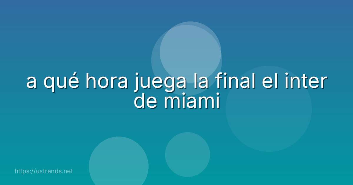 a qué hora juega la final el inter de miami