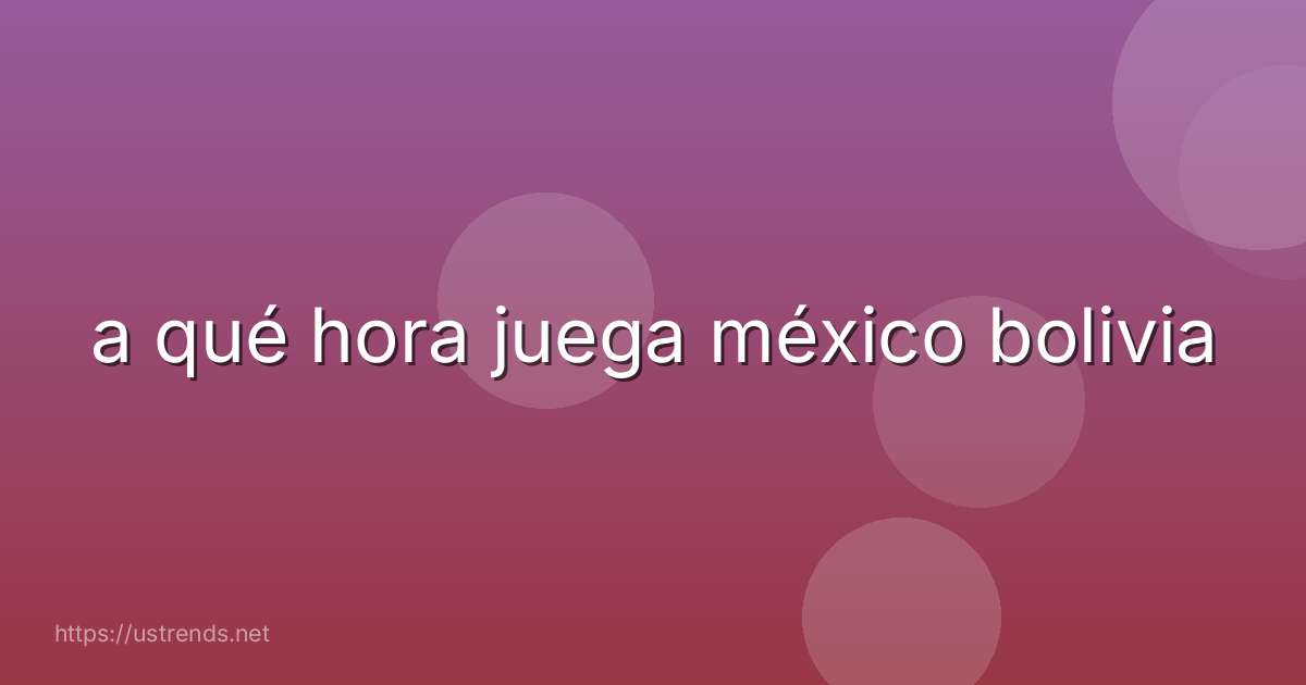 a qué hora juega méxico bolivia