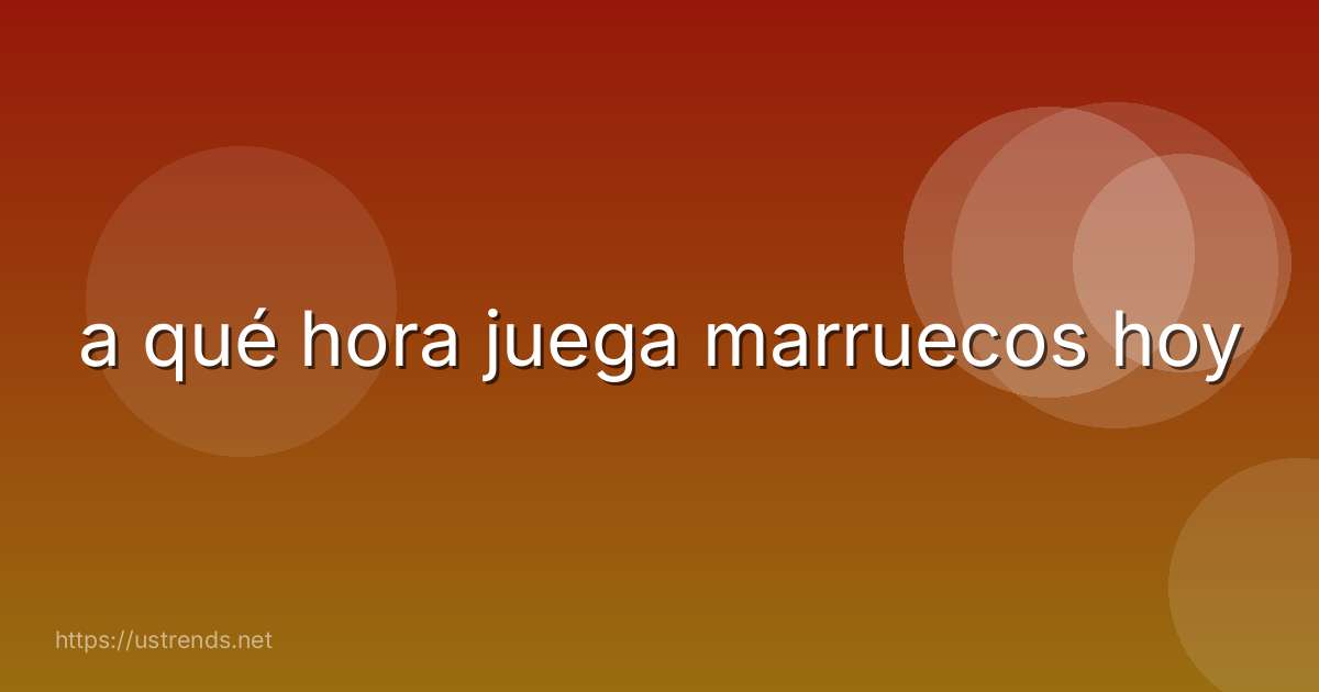 a qué hora juega marruecos hoy