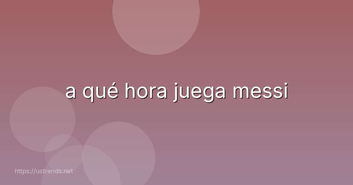 a qué hora juega messi