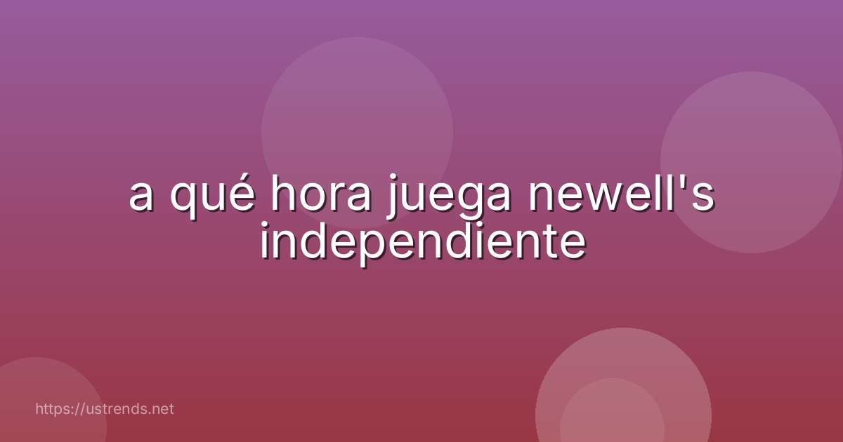 a qué hora juega newell's independiente