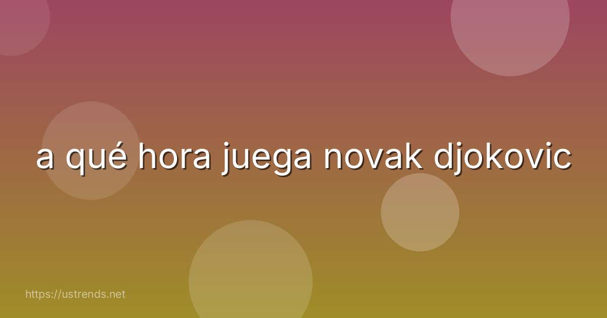 a qué hora juega novak djokovic