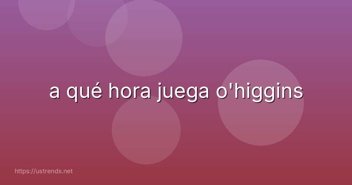 a qué hora juega o'higgins