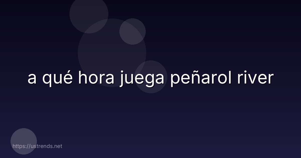 a qué hora juega peñarol river