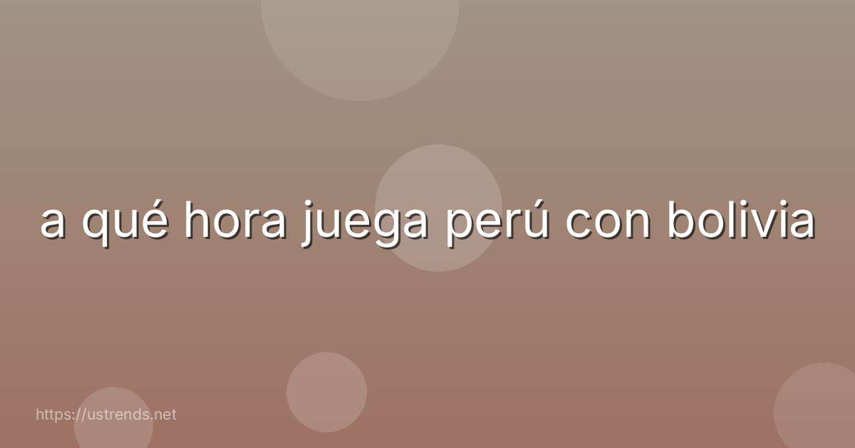 a qué hora juega perú con bolivia